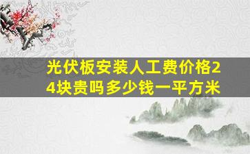 光伏板安装人工费价格24块贵吗多少钱一平方米