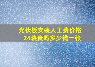 光伏板安装人工费价格24块贵吗多少钱一张