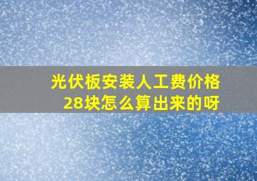 光伏板安装人工费价格28块怎么算出来的呀