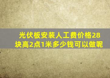 光伏板安装人工费价格28块高2点1米多少钱可以做呢