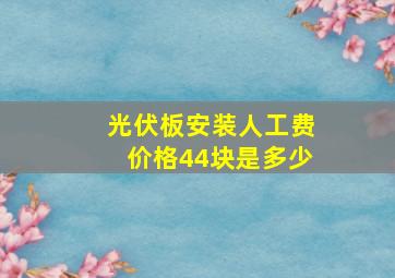 光伏板安装人工费价格44块是多少