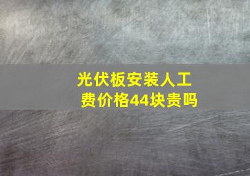 光伏板安装人工费价格44块贵吗