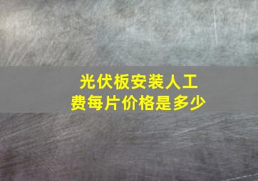 光伏板安装人工费每片价格是多少