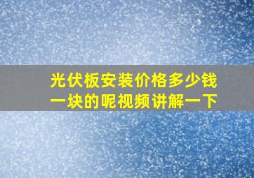 光伏板安装价格多少钱一块的呢视频讲解一下