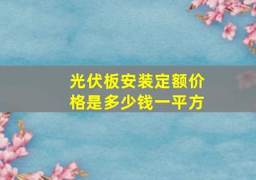 光伏板安装定额价格是多少钱一平方