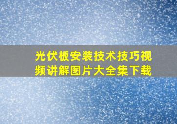 光伏板安装技术技巧视频讲解图片大全集下载