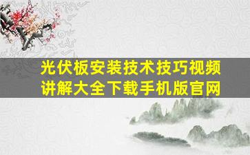 光伏板安装技术技巧视频讲解大全下载手机版官网