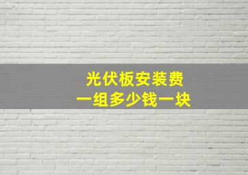 光伏板安装费一组多少钱一块