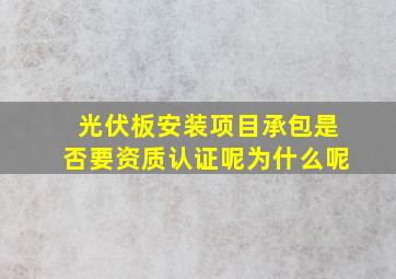 光伏板安装项目承包是否要资质认证呢为什么呢