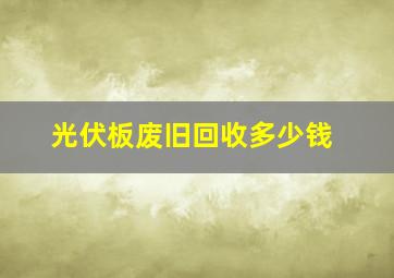 光伏板废旧回收多少钱