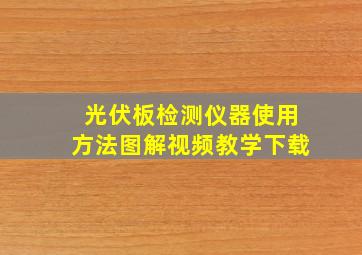 光伏板检测仪器使用方法图解视频教学下载