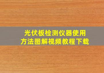 光伏板检测仪器使用方法图解视频教程下载