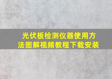 光伏板检测仪器使用方法图解视频教程下载安装