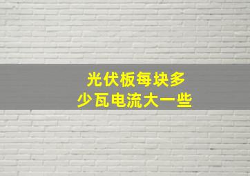 光伏板每块多少瓦电流大一些