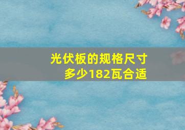 光伏板的规格尺寸多少182瓦合适