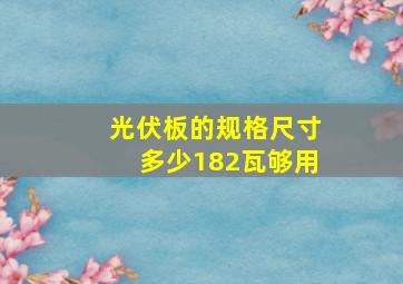 光伏板的规格尺寸多少182瓦够用