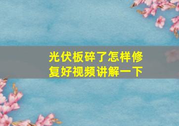 光伏板碎了怎样修复好视频讲解一下