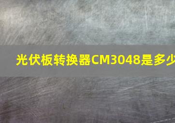 光伏板转换器CM3048是多少