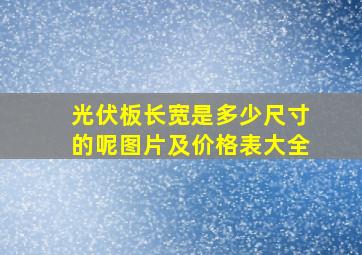 光伏板长宽是多少尺寸的呢图片及价格表大全