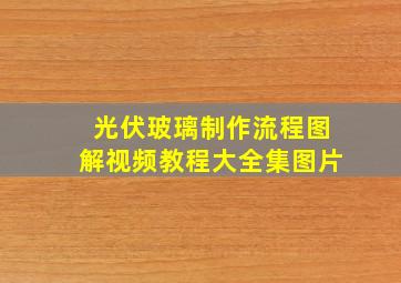 光伏玻璃制作流程图解视频教程大全集图片