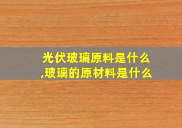 光伏玻璃原料是什么,玻璃的原材料是什么