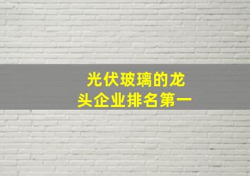 光伏玻璃的龙头企业排名第一