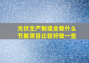 光伏生产制造业做什么节能项目比较好做一些