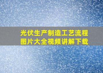 光伏生产制造工艺流程图片大全视频讲解下载