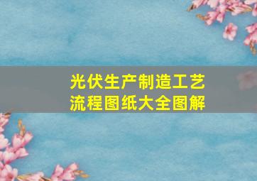 光伏生产制造工艺流程图纸大全图解