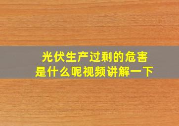 光伏生产过剩的危害是什么呢视频讲解一下