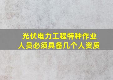 光伏电力工程特种作业人员必须具备几个人资质