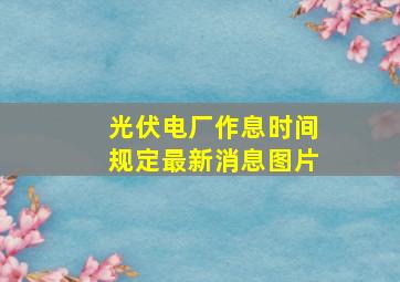 光伏电厂作息时间规定最新消息图片