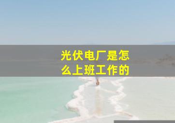 光伏电厂是怎么上班工作的