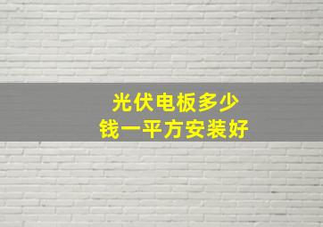 光伏电板多少钱一平方安装好