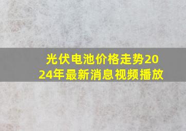 光伏电池价格走势2024年最新消息视频播放