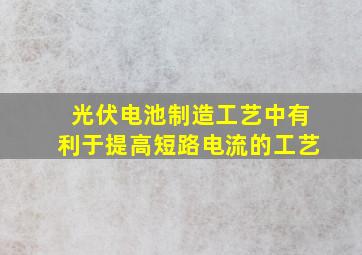 光伏电池制造工艺中有利于提高短路电流的工艺