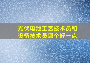 光伏电池工艺技术员和设备技术员哪个好一点