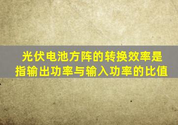 光伏电池方阵的转换效率是指输出功率与输入功率的比值