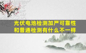 光伏电池检测加严可靠性和普通检测有什么不一样