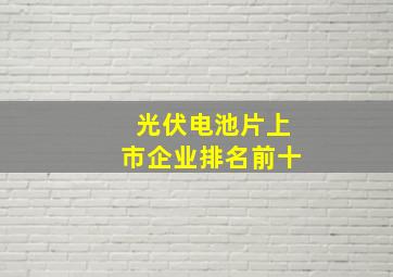 光伏电池片上市企业排名前十