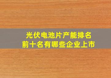 光伏电池片产能排名前十名有哪些企业上市