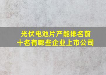 光伏电池片产能排名前十名有哪些企业上市公司