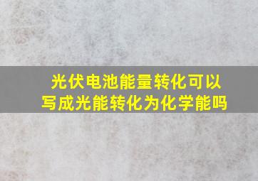 光伏电池能量转化可以写成光能转化为化学能吗