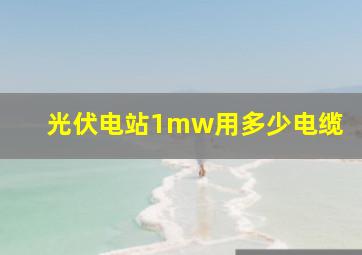 光伏电站1mw用多少电缆