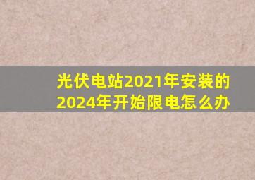 光伏电站2021年安装的2024年开始限电怎么办