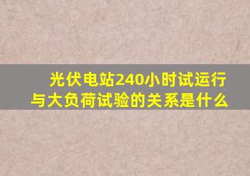 光伏电站240小时试运行与大负荷试验的关系是什么