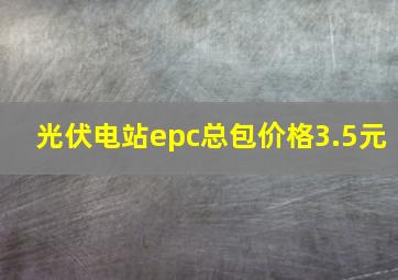 光伏电站epc总包价格3.5元