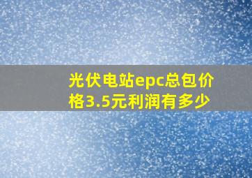 光伏电站epc总包价格3.5元利润有多少