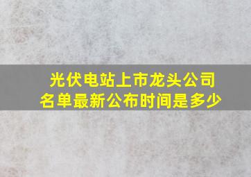 光伏电站上市龙头公司名单最新公布时间是多少