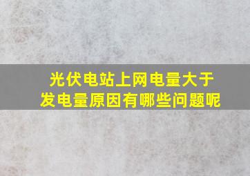 光伏电站上网电量大于发电量原因有哪些问题呢